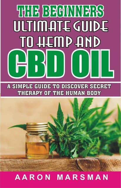 The Beginners Ultimate Guide to Hemp and CBD Oil: A Simple Guide to Discover Secret Therapy of the Human Body