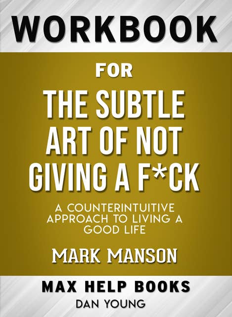 Workbook for The Subtle Art of Not Giving a F*ck: A Counterintuitive Approach to Living a Good Life (Max-Help Books)