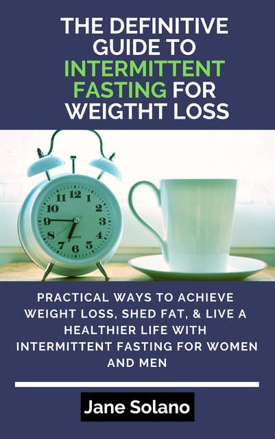 The Definitive Guide to Intermittent Fasting for Weight Loss: Practical Ways to Achieve Weight Loss, Shed Fat, & Live a Healthier Life with Intermittent Fasting for Women and Men