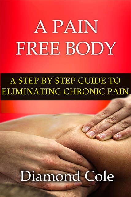 A Pain Free Body: A Step By Step Guide to Eliminating Chronic Pain