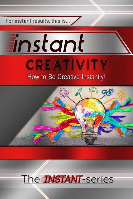 Instant Creativity: How to Be Creative Instantly!