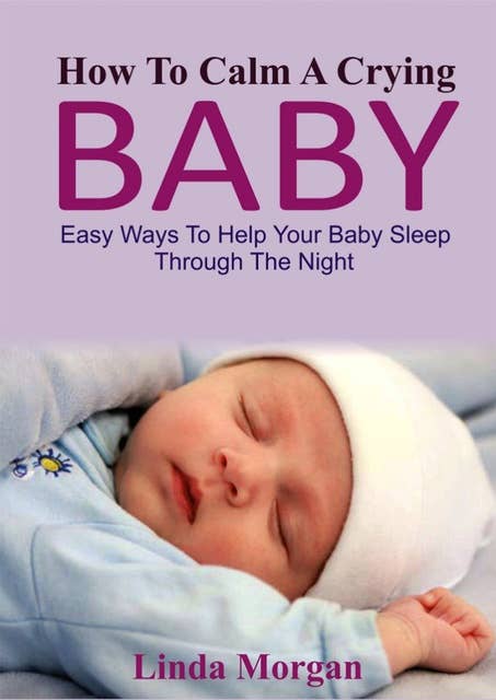 How To Calm A Crying Baby: Easy Ways to Help your Baby Sleep Through the Night