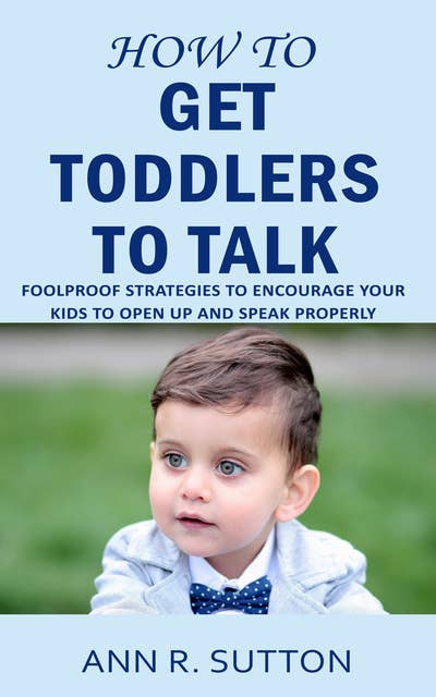 How to Get Toddlers to Talk: Foolproof Strategies to Encourage Your Kids to Open Up and Speak Properly