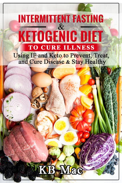 Intermittent Fasting and Ketogenic Diet to Cure Illness: Using IF and Keto to Prevent, Treat, and Cure Disease & Stay Healthy