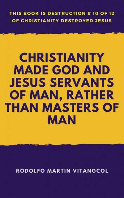 Christianity Made God and Jesus Servants of Man, Rather Than Masters of Man: This book is Destruction # 10 of 12 Of Christianity Destroyed Jesus