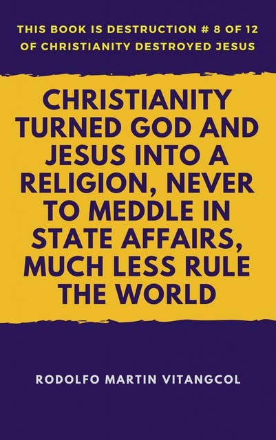 Christianity Turned God and Jesus Into a Religion, Never to Meddle in State Affairs, Much Less Rule the World: This book is Destruction # 8 of 12 Of  Christianity Destroyed Jesus