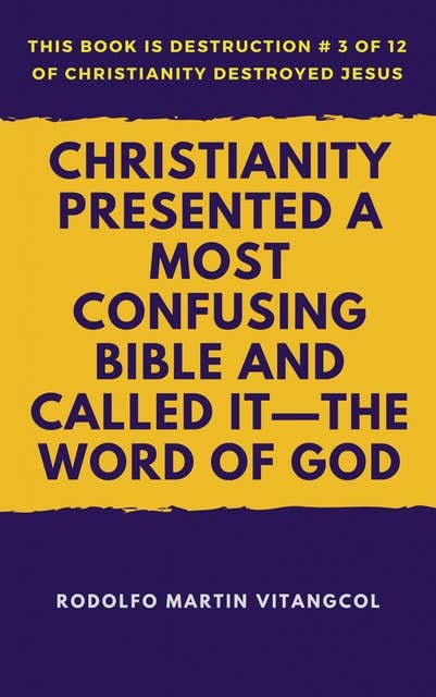Christianity Presented a Most Confusing Bible and Called it—the Word of God: This book is Destruction # 3 of 12 Of Christianity Destroyed Jesus