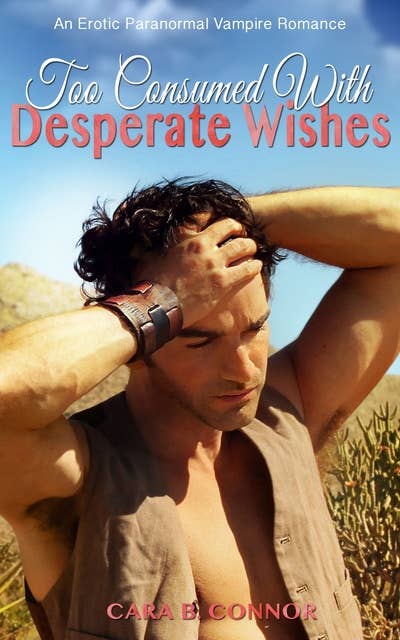 Too Consumed With Desperate Wishes: An Erotic Paranormal Vampire Romance