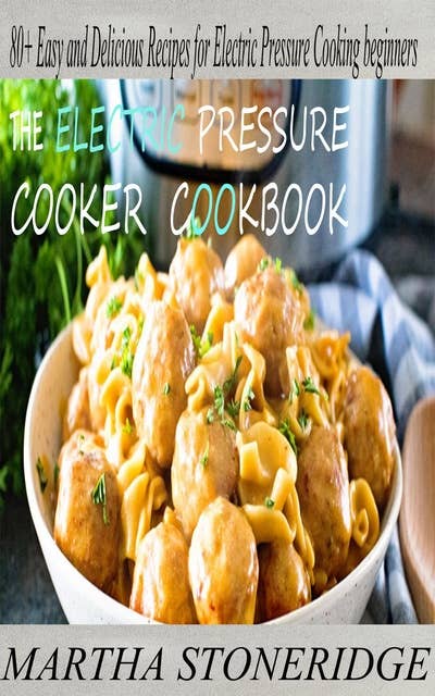 Electric Pressure Cooker Cookbook: 80+ Easy and Delicious Recipes for Electric Pressure Cooking Beginners