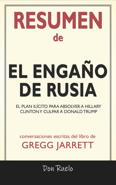 Resumen de El Engaño de Rusia: El Plan Ilícito Para Absolver A Hillary Clinton y Culpar A Donald Trump de Gregg Jarrett: Conversaciones Escritas