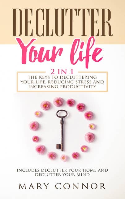 Declutter Your Life: 2 in 1: The Keys To Decluttering Your Life, Reducing Stress And Increasing Productivity:: Includes Declutter Your Home and Declutter Your Mind