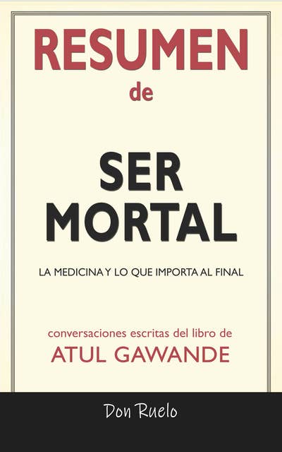 Resumen de Ser Mortal: La medicina y lo que importa al final de Atul Gawande: Conversaciones Escritas