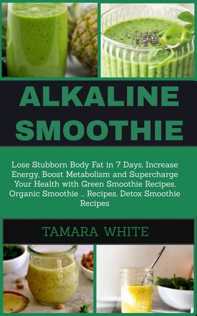 Alkaline Smoothie: Loose Stubborn Body Fat in 7 Days. Increase Energy, Boost Metabolism and Supercharge Your Health with Green Smoothie Recipes, Organic Smoothie, Detox Smoothie Recipes