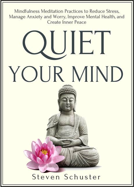 Quiet Your Mind: Mindfulness Meditation Practices to Reduce Stress, Manage Anxiety and Worry, Improve Mental Health, and Create Inner Peace