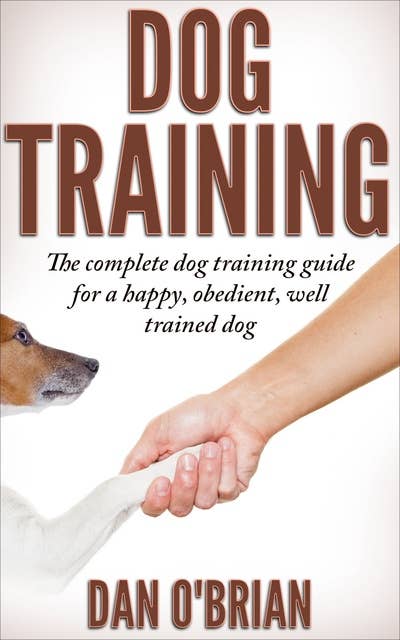 Dog Training: The Complete Dog Training Guide For A Happy, Obedient, Well Trained Dog
