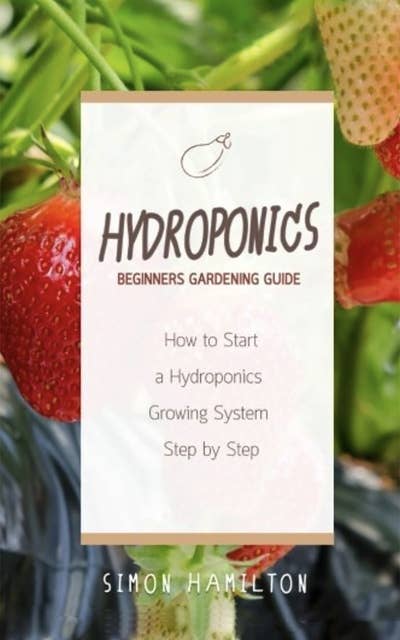 Hydroponics Beginners Gardening Guide: How to Start a Hydroponics Growing System Step by Step