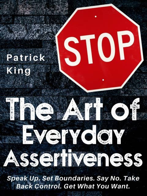The Art of Everyday Assertiveness: Speak Up. Set Boundaries. Say No. Take Back Control. Get What You Want.