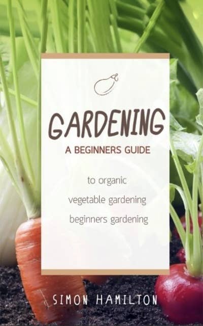 Gardening: A beginners guide to organic vegetable gardening, beginners gardening