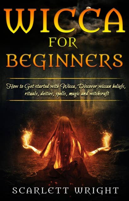 Wicca For Beginners: How To Get started With Wicca, Discover Wiccan Beliefs, Rituals, Deities, Spells, Magic and Witchcraft