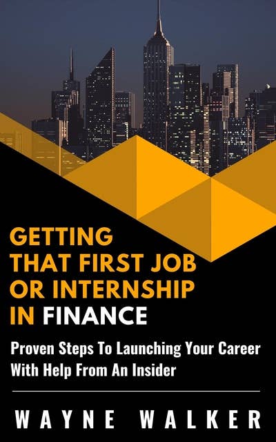 Getting That First Job or Internship In Finance: Proven steps to launching your career with help from an insider