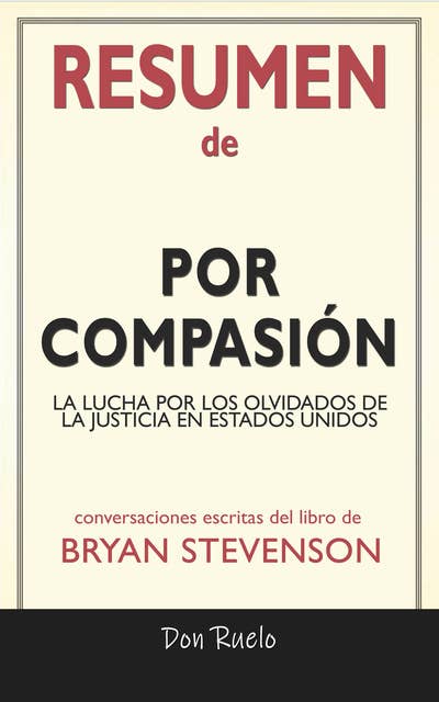 Resumen de Por Compasión: La Lucha Por Los Olvidados de La Justicia En Estados Unidos: Conversaciones Escritas Del Libro De Bryan Stevenson
