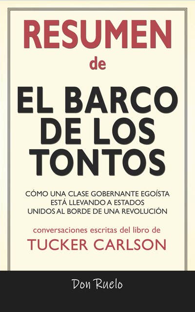 Resumen de El Barco de Los Tontos: Cómo Una Clase Gobernante Egoísta Está llevando A Estados Unidos Al Borde de Una Revolución: Conversaciones Escritas Del Libro De Tucker Carlson