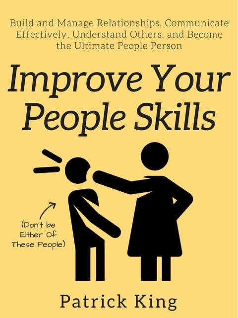 Improve Your People Skills: Build and Manage Relationships, Communicate Effectively, Understand Others, and Become the Ultimate People Person