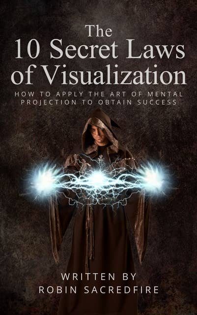 The 10 Secret Laws of Visualization: How to Apply the Art of Mental Projection to Obtain Success