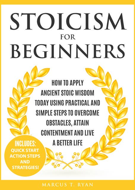 Stoicism for Beginners: How to Apply Ancient Stoic Wisdom Today using Practical and Simple Steps to Overcome Obstacles, Attain Contentment and Live a Better Life