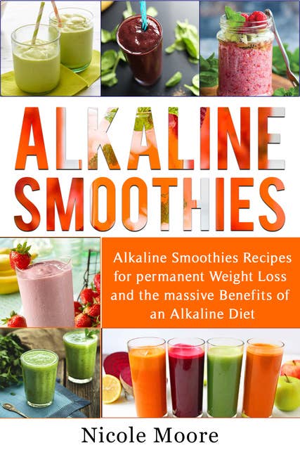 Alkaline Smoothies: Alkaline Smoothies Recipes For Permanent Weight Loss and the Massive Benefits of an Alkaline Diet