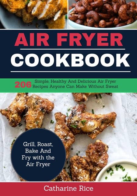 Air Fryer Cookbook: 206 Simple, Healthy and Delicious Air Fryer Recipes Anyone Can Make Without Sweat. Grill, Roast, Bake and Fry with the Air Fryer