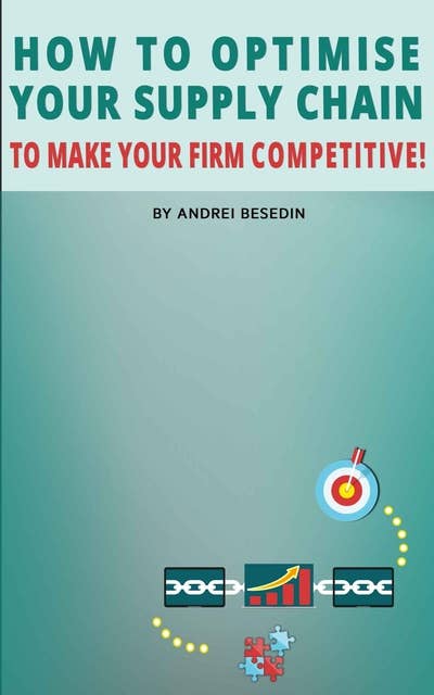 How to Optimise Your Supply Chain to Make Your Firm Competitive!