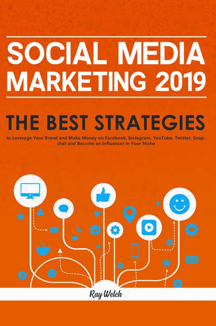 Social Media Marketing 2019: The Best Strategies to Leverage Your Brand and Make Money on Facebook, Instagram, YouTube, Twitter, Snapchat and Become an Influencer in Your Niche