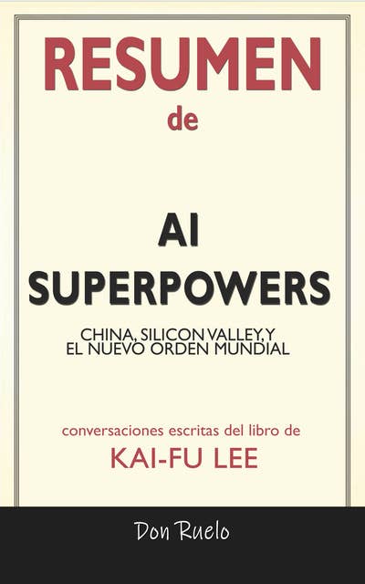 Resumen de AI Superpowers: China, Silicon Valley, y El Nuevo Orden Mundial: Conversaciones Escritas Del Libro De Kai-Fu Lee