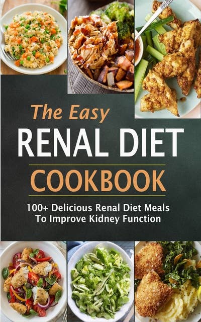 The Easy Renal Diet Cookbook: 100+ Delicious Renal Diet Meals To Improve Kidney Function: 100+ Delicious Renal Diet Meals To Improve Ki dney Function