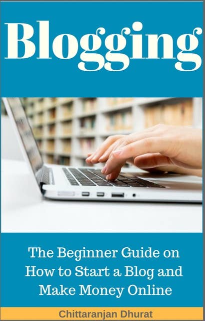 Blogging: The Beginner Guide on How to Start a Blog and Make Money Online