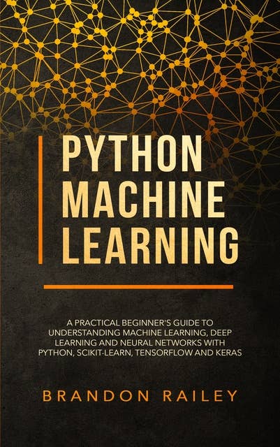 Python Machine Learning: A Practical Beginner's Guide to Understanding Machine Learning, Deep Learning and Neural Networks with Python, Scikit-Learn, Tensorflow and Keras