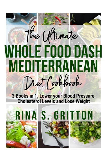 The Ultimate Whole food DASH Mediterranean Diet Cookbook PD: 3 Books in 1, Lower your Blood Pressure, Cholesterol Levels and Lose Weight