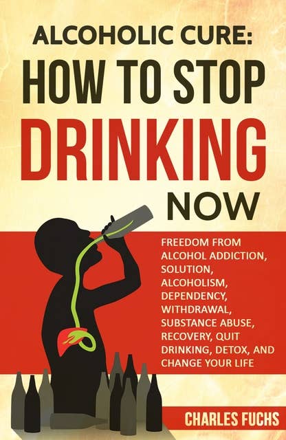 Alcoholic Cure: How to Stop Drinking Now: Freedom From Alcohol Addiction, Solution, Alcoholism, Dependency, Withdrawal, Substance Abuse, Recovery, Quit Drinking, Detox, And Change Your Life