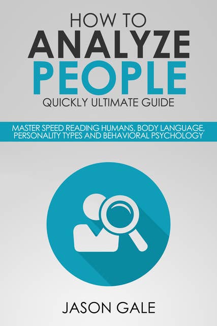 How to Analyze People Quickly Ultimate Guide: Master Speed Reading Humans, Body Language, Personality Types and Behavioral Psychology