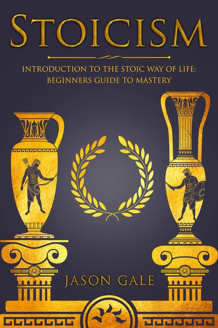 Stoicism: Introduction To The Stoic Way of Life: Beginners Guide To Mastery
