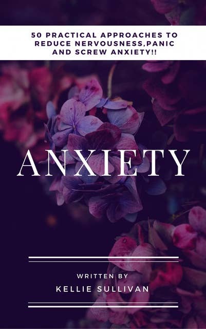 Anxiety: 5O Practical Approaches To Reduce Nervousness,Panic And SCREW Anxiety!