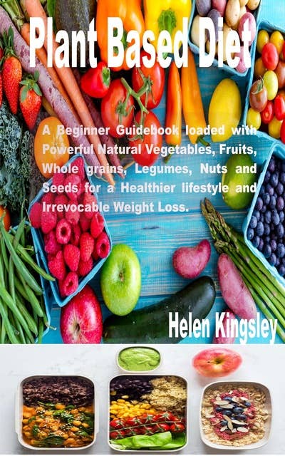 Plant Based Diet: A Beginner Guidebook Loaded with Powerful Natural Vegetables, Fruits, whole grains, Legumes, Nuts and Seeds for a Healthier Lifestyle and Irrevocable Weight Loss.