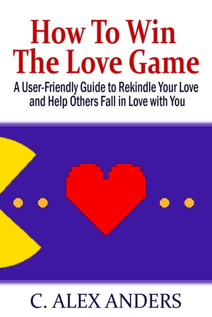 How To Win The Love Game: A User-Friendly Guide to Rekindle Your Love and Help Others Fall in Love with You