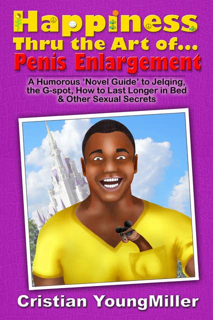 Happiness thru the Art of... Penis Enlargement: A 'Novel Guide' to Jelqing, the G-Spot, How to Last Longer in Bed, and Other Sexual Secrets