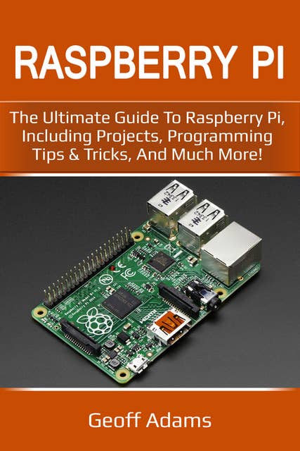 Raspberry Pi: The Ultimate Guide to Raspberry Pi, Including Projects, Programming Tips & Tricks, and Much More!