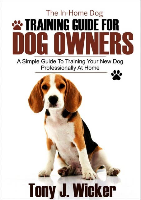 The In-Home Dog Training Guide For Dog Owners: A Simple Guide To Training Your New Dog Professionally At Home