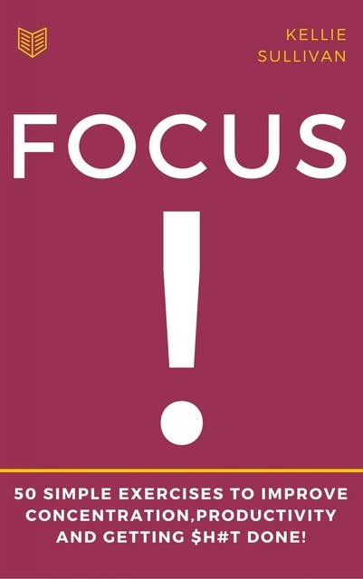 Focus: 5O Simple Exercises To Improve Concentration,Productivity And Getting $h#t Done!