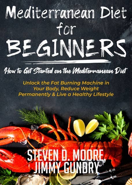 Mediterranean Diet for Beginners - How to Get Started on the Mediterranean Diet: Unlock the Fat Burning Machine in Your Body, Reduce Weight Permanently & Live a Healthy Lifestyle