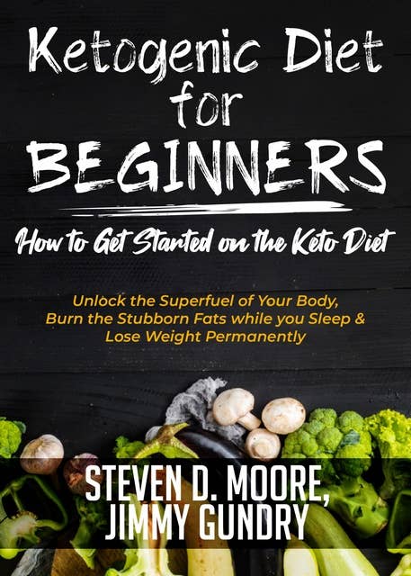 Ketogenic Diet for Beginners - How to Get Started on the Keto Diet: Unlock the Superfuel of Your Body, Burn the Stubborn Fats while you Sleep & Lose Weight Permanently